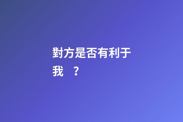對方是否有利于我？